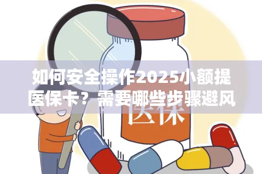 如何安全操作2025小额提医保卡？需要哪些步骤避风险？
